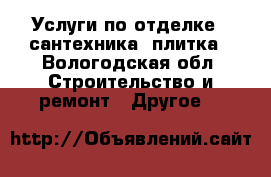 Услуги по отделке , сантехника, плитка - Вологодская обл. Строительство и ремонт » Другое   